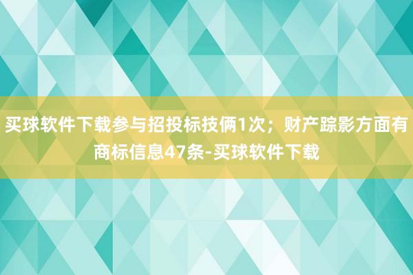买球软件下载参与招投标技俩1次;财产踪影方面有商标信息47条-买球软件下载