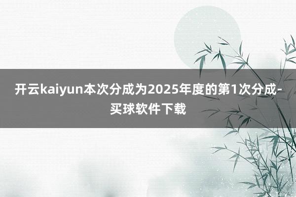 开云kaiyun本次分成为2025年度的第1次分成-买球软件下载