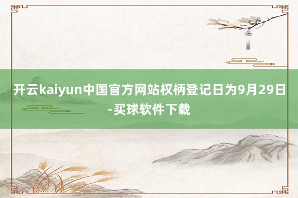 开云kaiyun中国官方网站权柄登记日为9月29日-买球软件下载