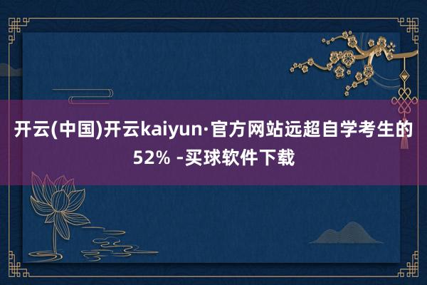 开云(中国)开云kaiyun·官方网站远超自学考生的52% -买球软件下载