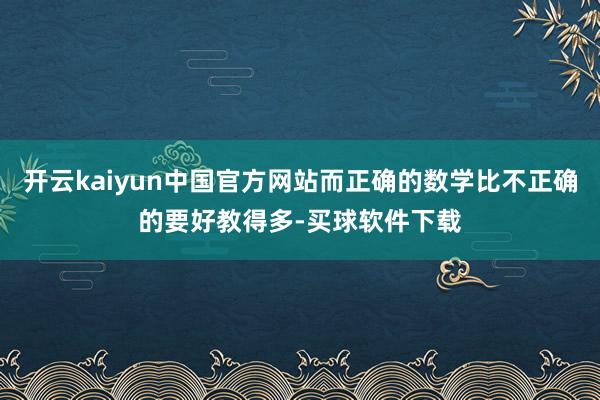 开云kaiyun中国官方网站而正确的数学比不正确的要好教得多-买球软件下载