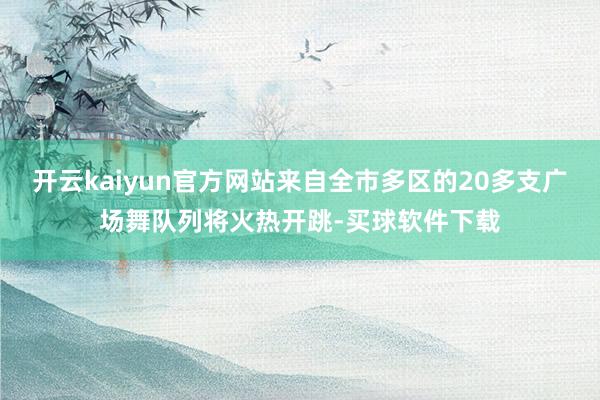开云kaiyun官方网站来自全市多区的20多支广场舞队列将火热开跳-买球软件下载
