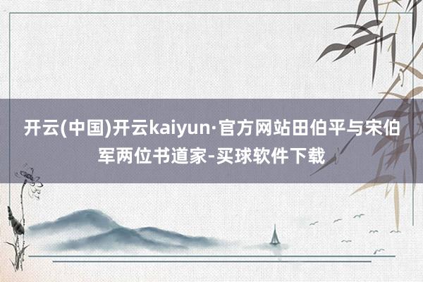 开云(中国)开云kaiyun·官方网站田伯平与宋伯军两位书道家-买球软件下载