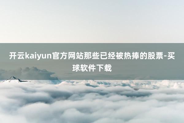 开云kaiyun官方网站那些已经被热捧的股票-买球软件下载