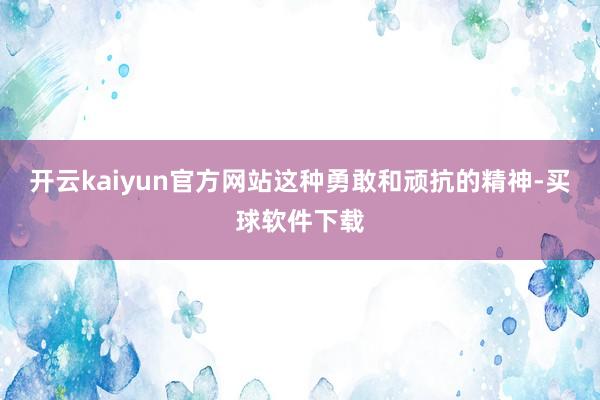 开云kaiyun官方网站这种勇敢和顽抗的精神-买球软件下载