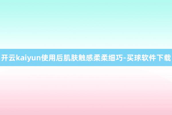 开云kaiyun使用后肌肤触感柔柔细巧-买球软件下载