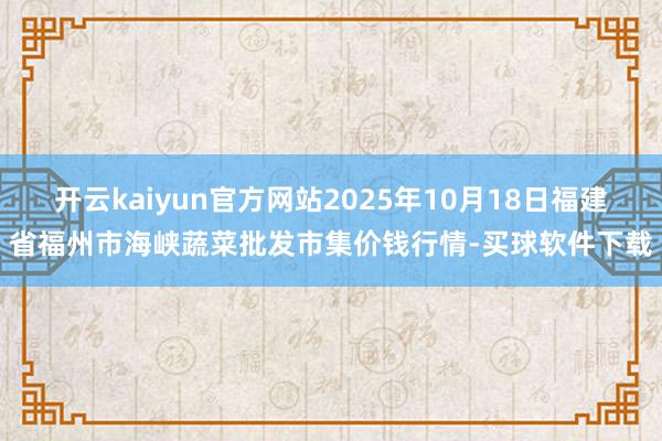 开云kaiyun官方网站2025年10月18日福建省福州市海峡蔬菜批发市集价钱行情-买球软件下载
