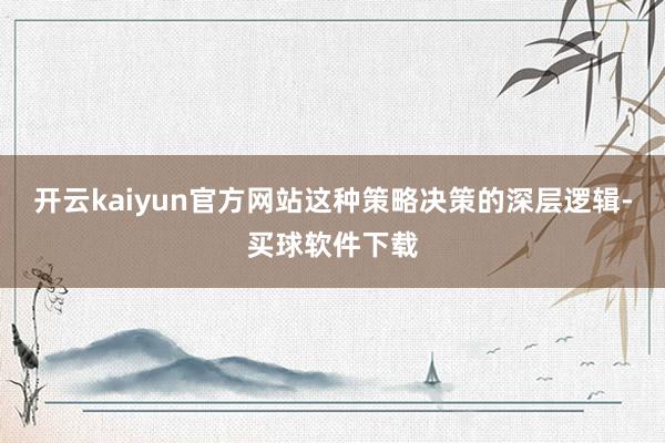 开云kaiyun官方网站这种策略决策的深层逻辑-买球软件下载
