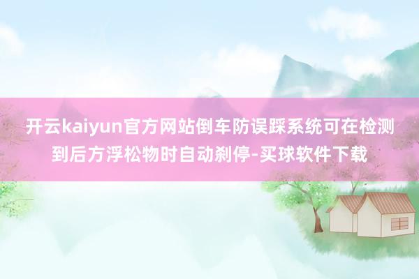开云kaiyun官方网站倒车防误踩系统可在检测到后方浮松物时自动刹停-买球软件下载