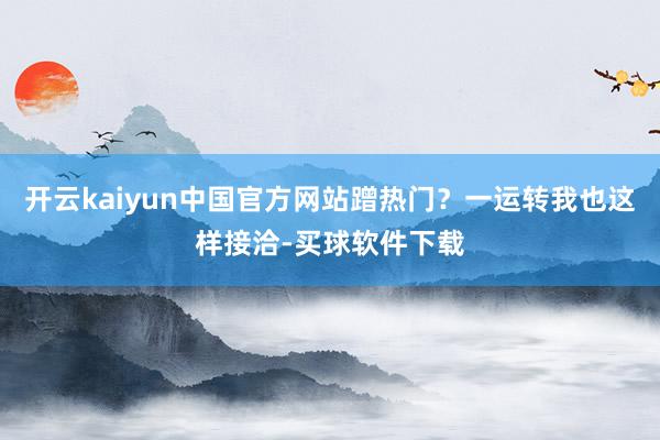 开云kaiyun中国官方网站蹭热门?一运转我也这样接洽-买球软件下载