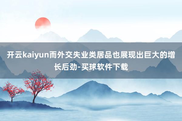 开云kaiyun而外交失业类居品也展现出巨大的增长后劲-买球软件下载