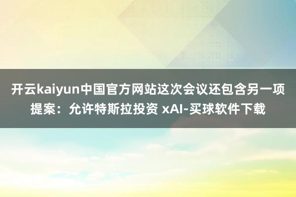 开云kaiyun中国官方网站这次会议还包含另一项提案:允许特斯拉投资 xAI-买球软件下载