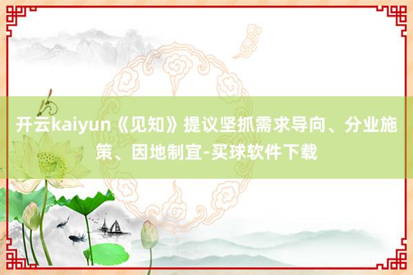 开云kaiyun《见知》提议坚抓需求导向、分业施策、因地制宜-买球软件下载