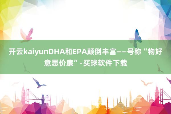 开云kaiyunDHA和EPA颠倒丰富——号称“物好意思价廉”-买球软件下载