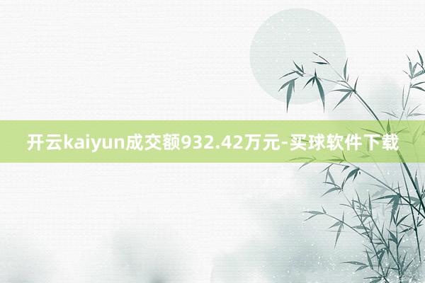 开云kaiyun成交额932.42万元-买球软件下载