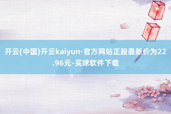 开云(中国)开云kaiyun·官方网站正股最新价为22.96元-买球软件下载