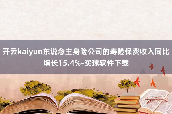 开云kaiyun东说念主身险公司的寿险保费收入同比增长15.4%-买球软件下载