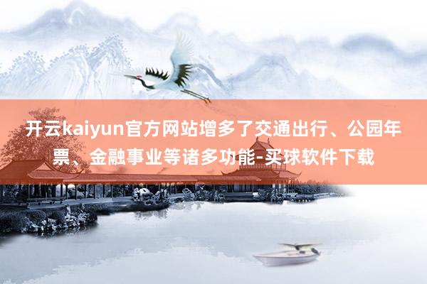 开云kaiyun官方网站增多了交通出行、公园年票、金融事业等诸多功能-买球软件下载
