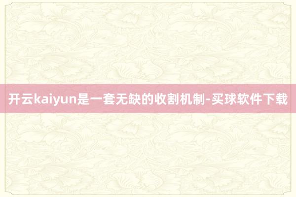 开云kaiyun是一套无缺的收割机制-买球软件下载
