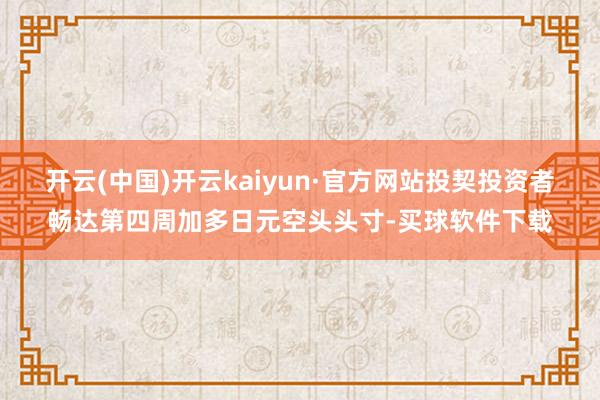 开云(中国)开云kaiyun·官方网站投契投资者畅达第四周加多日元空头头寸-买球软件下载