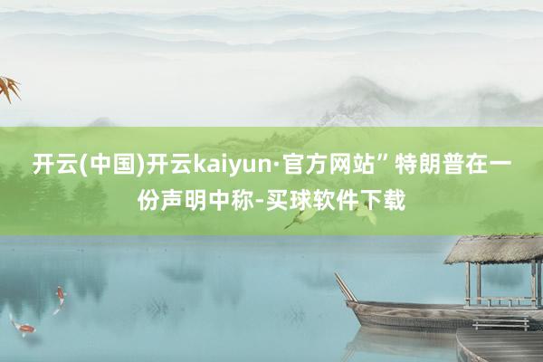 开云(中国)开云kaiyun·官方网站”特朗普在一份声明中称-买球软件下载