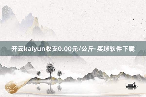 开云kaiyun收支0.00元/公斤-买球软件下载