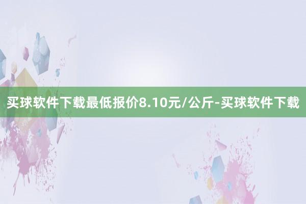 买球软件下载最低报价8.10元/公斤-买球软件下载