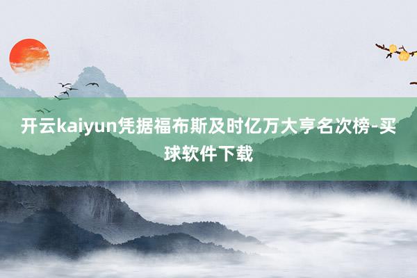 开云kaiyun凭据福布斯及时亿万大亨名次榜-买球软件下载