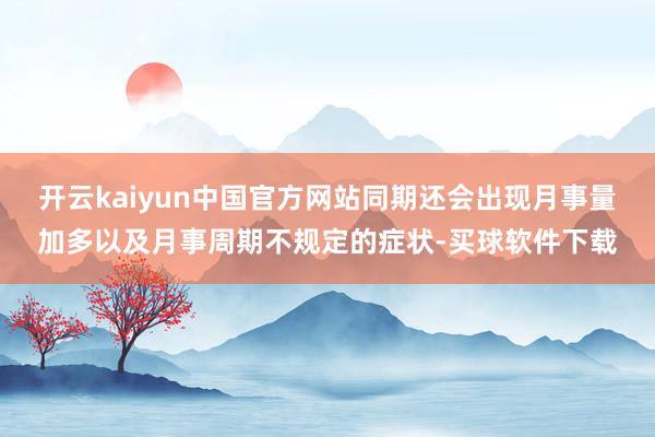 开云kaiyun中国官方网站同期还会出现月事量加多以及月事周期不规定的症状-买球软件下载
