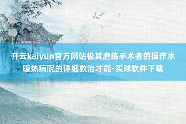 开云kaiyun官方网站极其磨练手术者的操作水暖热病院的详细救治才能-买球软件下载