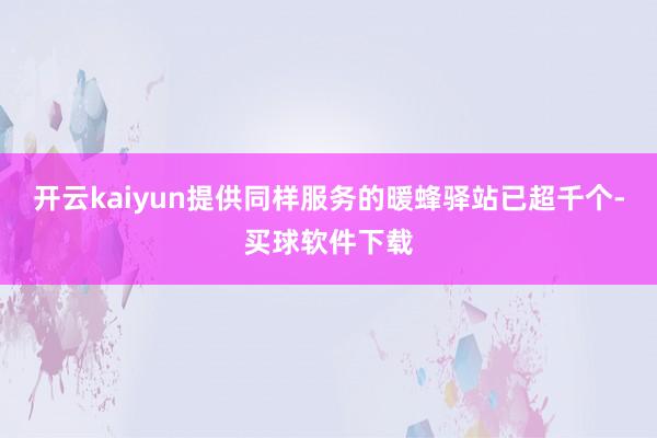 开云kaiyun提供同样服务的暖蜂驿站已超千个-买球软件下载