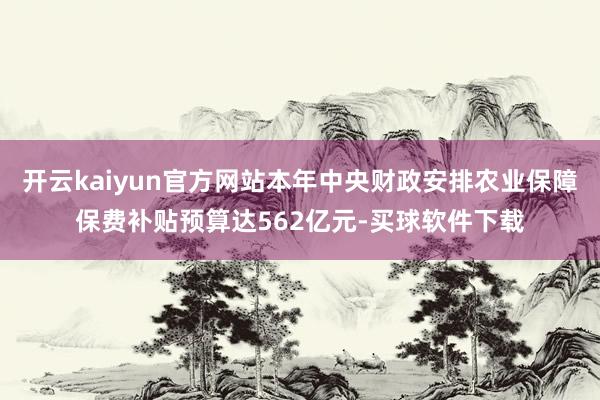 开云kaiyun官方网站本年中央财政安排农业保障保费补贴预算达562亿元-买球软件下载
