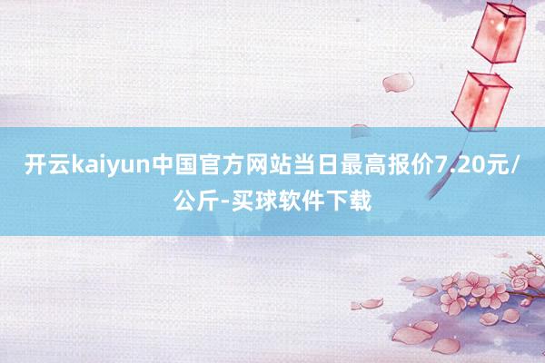 开云kaiyun中国官方网站当日最高报价7.20元/公斤-买球软件下载
