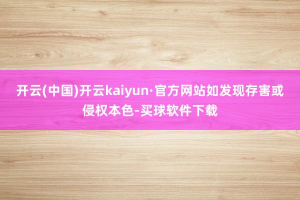 开云(中国)开云kaiyun·官方网站如发现存害或侵权本色-买球软件下载