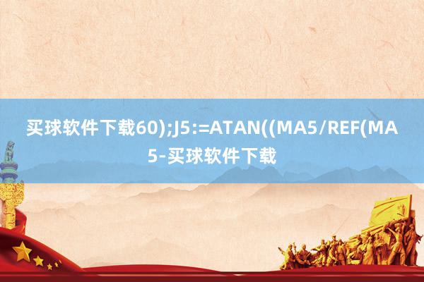 买球软件下载60);J5:=ATAN((MA5/REF(MA5-买球软件下载