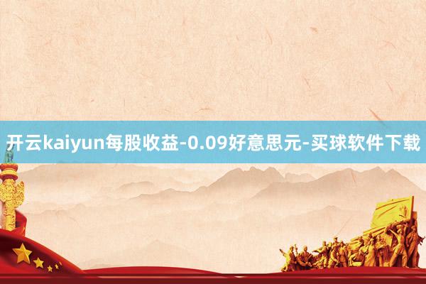 开云kaiyun每股收益-0.09好意思元-买球软件下载