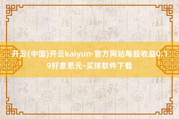 开云(中国)开云kaiyun·官方网站每股收益0.19好意思元-买球软件下载