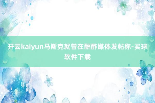开云kaiyun马斯克就曾在酬酢媒体发帖称-买球软件下载