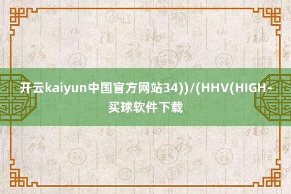 开云kaiyun中国官方网站34))/(HHV(HIGH-买球软件下载