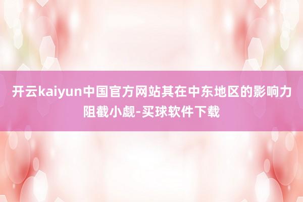 开云kaiyun中国官方网站其在中东地区的影响力阻截小觑-买球软件下载