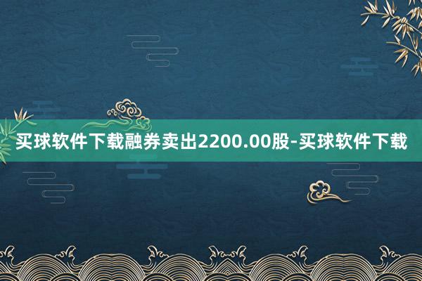 买球软件下载融券卖出2200.00股-买球软件下载