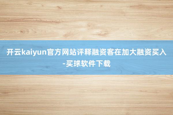 开云kaiyun官方网站评释融资客在加大融资买入-买球软件下载