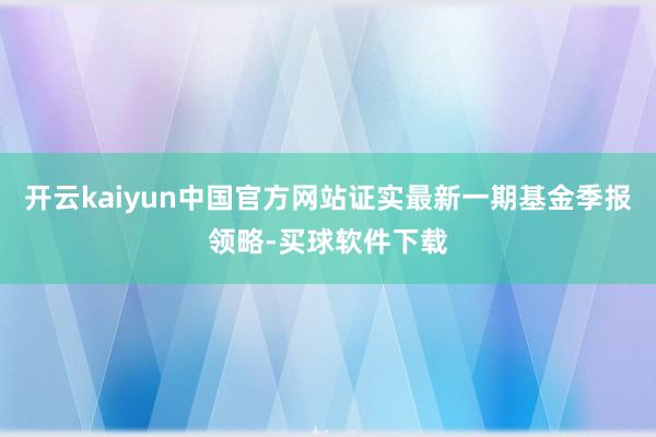 开云kaiyun中国官方网站证实最新一期基金季报领略-买球软件下载