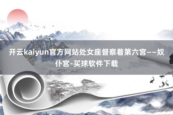 开云kaiyun官方网站处女座督察着第六宫——奴仆宫-买球软件下载