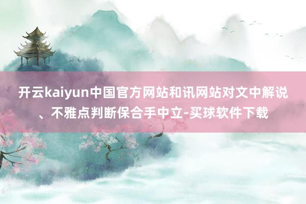 开云kaiyun中国官方网站和讯网站对文中解说、不雅点判断保合手中立-买球软件下载