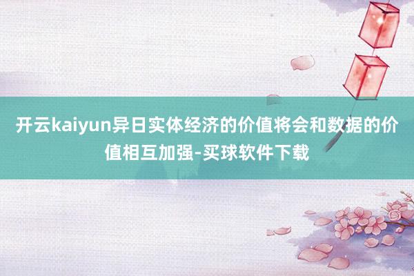开云kaiyun异日实体经济的价值将会和数据的价值相互加强-买球软件下载