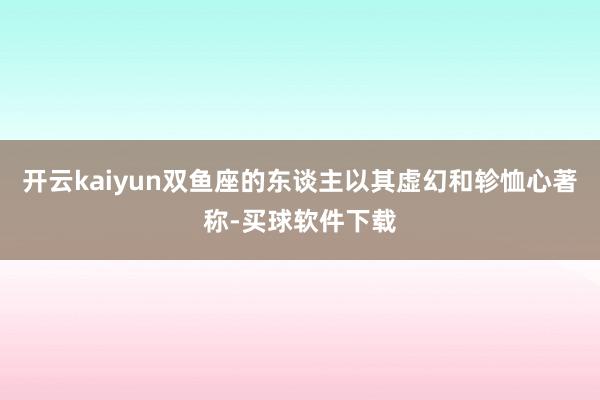 开云kaiyun双鱼座的东谈主以其虚幻和轸恤心著称-买球软件下载