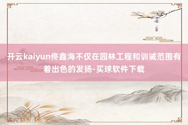 开云kaiyun佟鑫海不仅在园林工程和训诫范围有着出色的发扬-买球软件下载