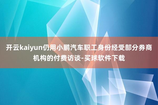 开云kaiyun仍用小鹏汽车职工身份经受部分券商机构的付费访谈-买球软件下载