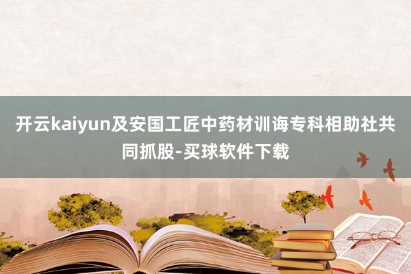 开云kaiyun及安国工匠中药材训诲专科相助社共同抓股-买球软件下载